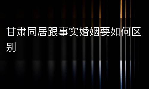 甘肃同居跟事实婚姻要如何区别