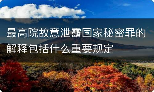 最高院故意泄露国家秘密罪的解释包括什么重要规定