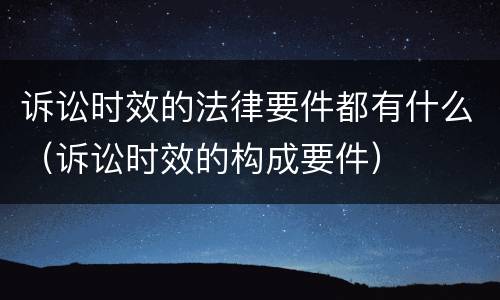 诉讼时效的法律要件都有什么（诉讼时效的构成要件）