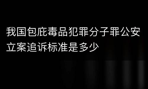 我国包庇毒品犯罪分子罪公安立案追诉标准是多少