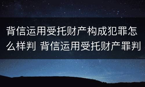 背信运用受托财产构成犯罪怎么样判 背信运用受托财产罪判刑