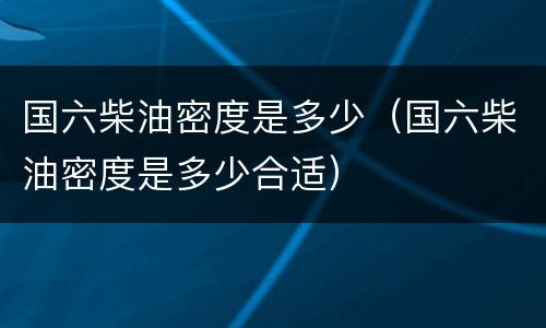 国六柴油密度是多少（国六柴油密度是多少合适）