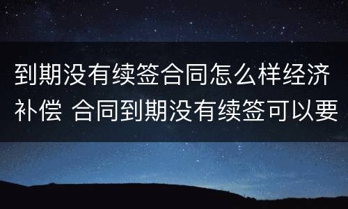 到期没有续签合同怎么样经济补偿 合同到期没有续签可以要求赔偿吗