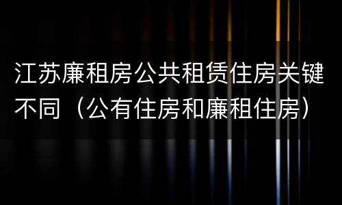 江苏廉租房公共租赁住房关键不同（公有住房和廉租住房）