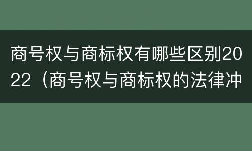 商号权与商标权有哪些区别2022（商号权与商标权的法律冲突与解决）