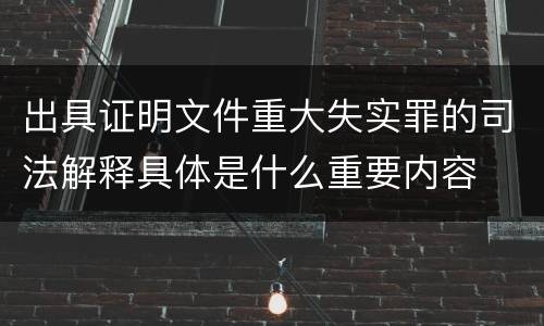 出具证明文件重大失实罪的司法解释具体是什么重要内容