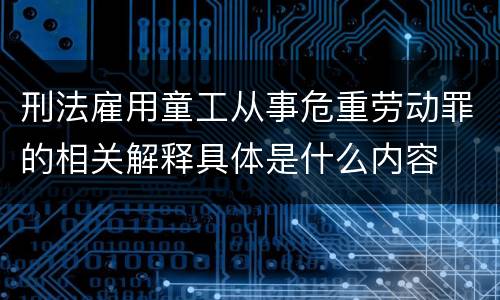 刑法雇用童工从事危重劳动罪的相关解释具体是什么内容