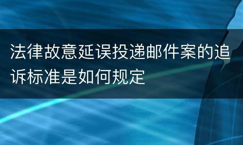 法律故意延误投递邮件案的追诉标准是如何规定