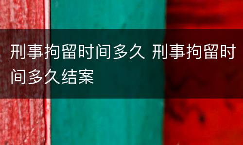 刑事拘留时间多久 刑事拘留时间多久结案
