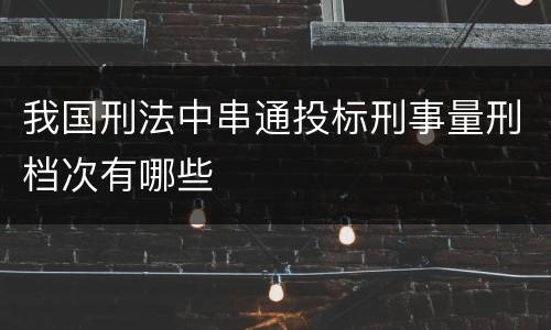 我国刑法中串通投标刑事量刑档次有哪些