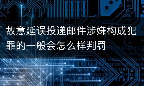 故意延误投递邮件涉嫌构成犯罪的一般会怎么样判罚