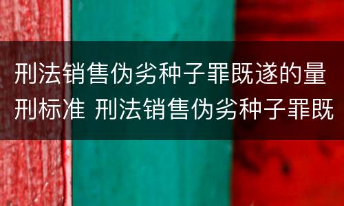 刑法销售伪劣种子罪既遂的量刑标准 刑法销售伪劣种子罪既遂的量刑标准是