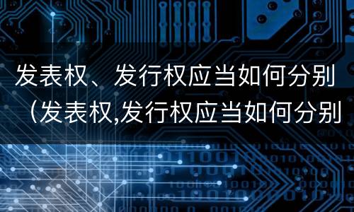 发表权、发行权应当如何分别（发表权,发行权应当如何分别使用）