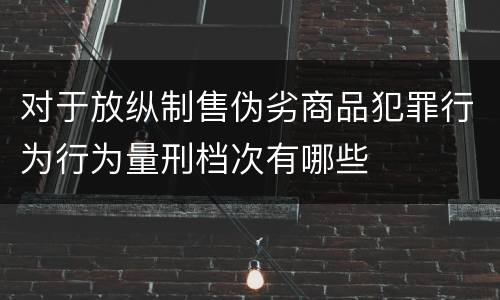 对于放纵制售伪劣商品犯罪行为行为量刑档次有哪些