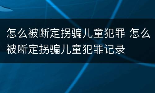 怎么被断定拐骗儿童犯罪 怎么被断定拐骗儿童犯罪记录