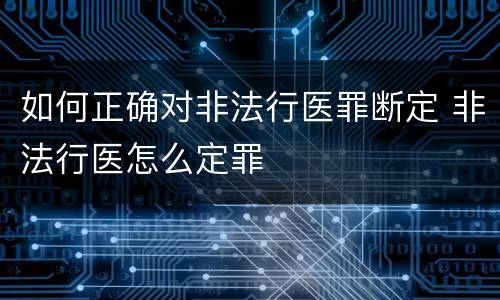 如何正确对非法行医罪断定 非法行医怎么定罪