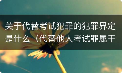 关于代替考试犯罪的犯罪界定是什么（代替他人考试罪属于什么类犯罪）