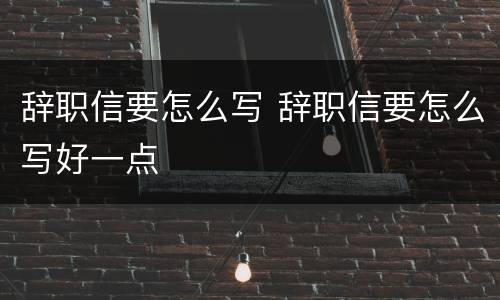辞职信要怎么写 辞职信要怎么写好一点