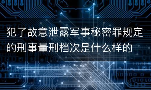 犯了故意泄露军事秘密罪规定的刑事量刑档次是什么样的