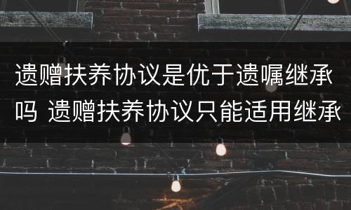 遗赠扶养协议是优于遗嘱继承吗 遗赠扶养协议只能适用继承法