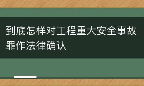 到底怎样对工程重大安全事故罪作法律确认