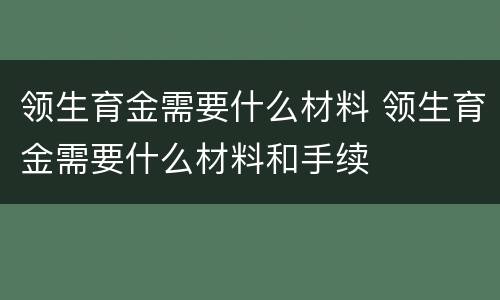 领生育金需要什么材料 领生育金需要什么材料和手续