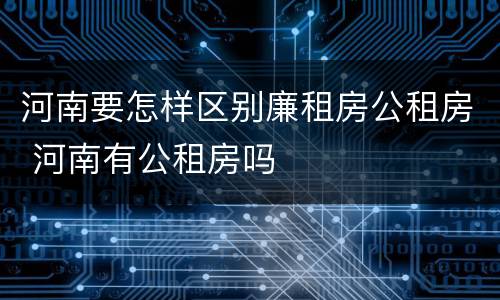 河南要怎样区别廉租房公租房 河南有公租房吗