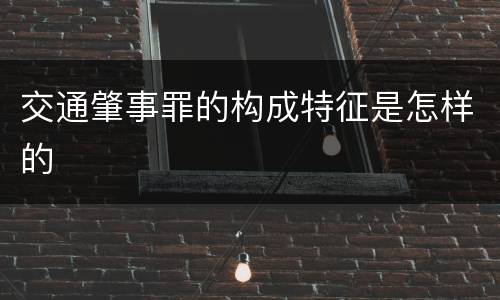 交通肇事罪的构成特征是怎样的
