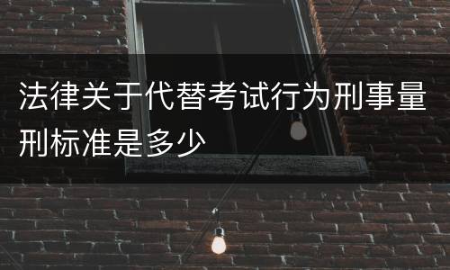 法律关于代替考试行为刑事量刑标准是多少