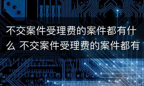 不交案件受理费的案件都有什么 不交案件受理费的案件都有什么法律