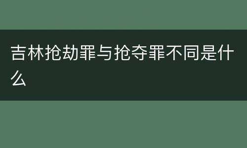吉林抢劫罪与抢夺罪不同是什么