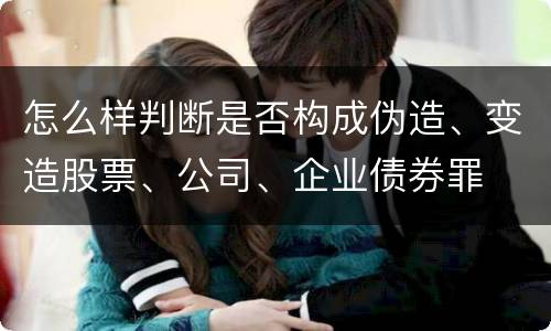 怎么样判断是否构成伪造、变造股票、公司、企业债券罪