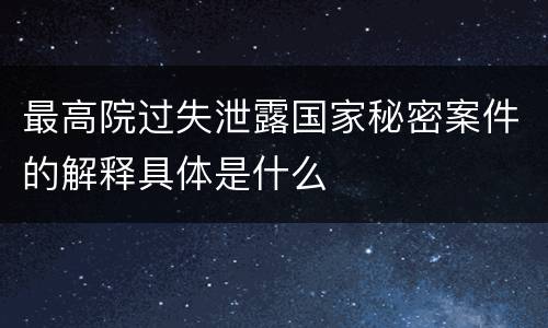 最高院过失泄露国家秘密案件的解释具体是什么