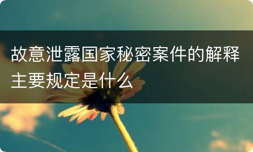 故意泄露国家秘密案件的解释主要规定是什么