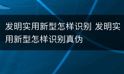 发明实用新型怎样识别 发明实用新型怎样识别真伪