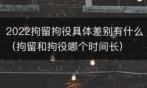 2022拘留拘役具体差别有什么（拘留和拘役哪个时间长）