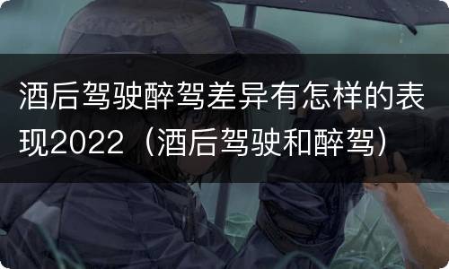 酒后驾驶醉驾差异有怎样的表现2022（酒后驾驶和醉驾）