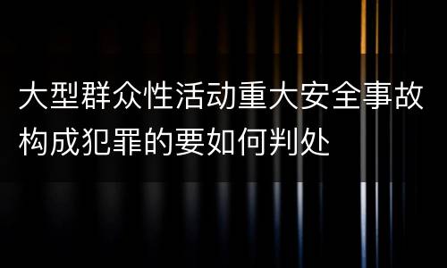 大型群众性活动重大安全事故构成犯罪的要如何判处