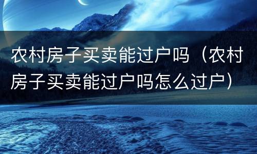 农村房子买卖能过户吗（农村房子买卖能过户吗怎么过户）