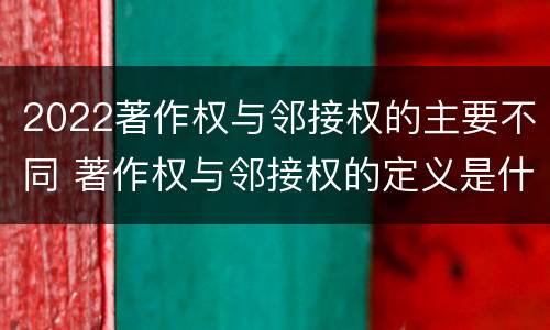 2022著作权与邻接权的主要不同 著作权与邻接权的定义是什么