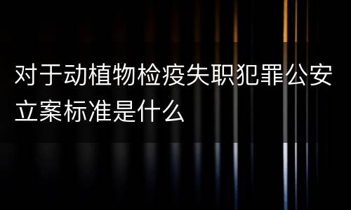 对于动植物检疫失职犯罪公安立案标准是什么