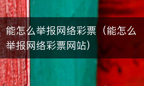 能怎么举报网络彩票（能怎么举报网络彩票网站）