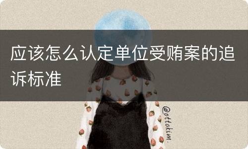 应该怎么认定单位受贿案的追诉标准