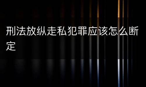 刑法放纵走私犯罪应该怎么断定