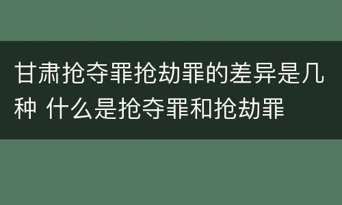 甘肃抢夺罪抢劫罪的差异是几种 什么是抢夺罪和抢劫罪