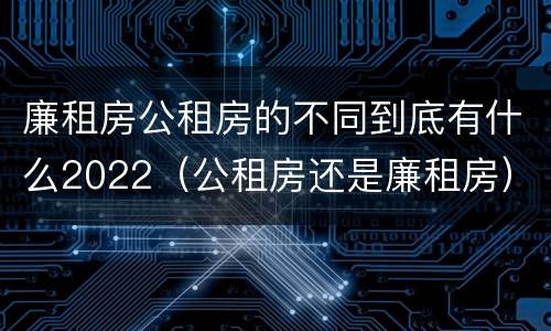 廉租房公租房的不同到底有什么2022（公租房还是廉租房）