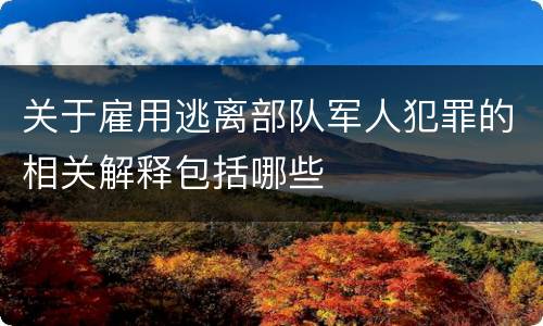 关于雇用逃离部队军人犯罪的相关解释包括哪些