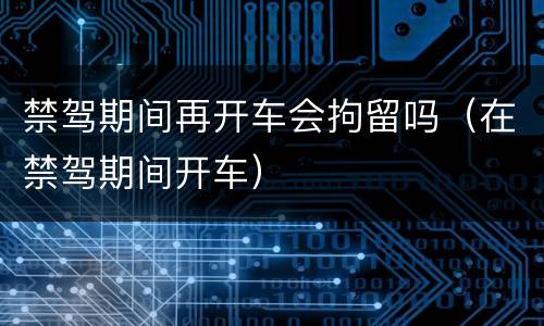 禁驾期间再开车会拘留吗（在禁驾期间开车）