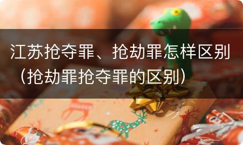 江苏抢夺罪、抢劫罪怎样区别（抢劫罪抢夺罪的区别）