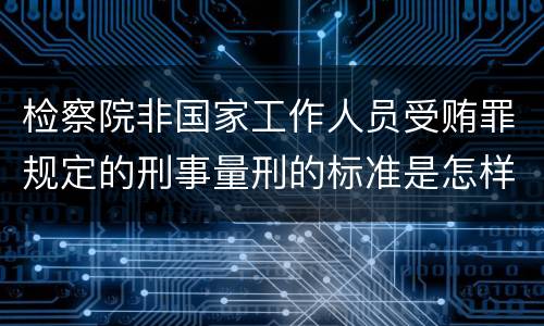 检察院非国家工作人员受贿罪规定的刑事量刑的标准是怎样的